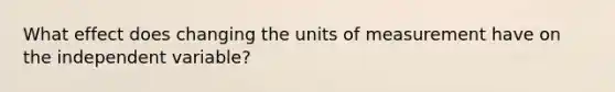 What effect does changing the units of measurement have on the independent variable?