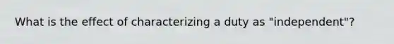 What is the effect of characterizing a duty as "independent"?