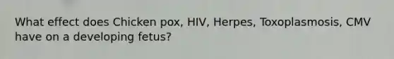 What effect does Chicken pox, HIV, Herpes, Toxoplasmosis, CMV have on a developing fetus?