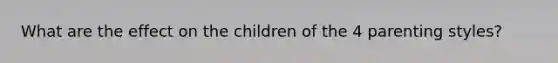 What are the effect on the children of the 4 parenting styles?