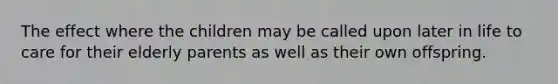 The effect where the children may be called upon later in life to care for their elderly parents as well as their own offspring.