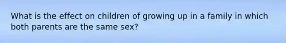 What is the effect on children of growing up in a family in which both parents are the same sex?