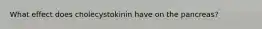 What effect does cholecystokinin have on the pancreas?