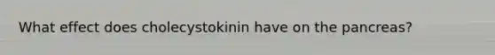 What effect does cholecystokinin have on <a href='https://www.questionai.com/knowledge/kITHRba4Cd-the-pancreas' class='anchor-knowledge'>the pancreas</a>?