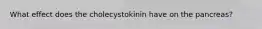 What effect does the cholecystokinin have on the pancreas?