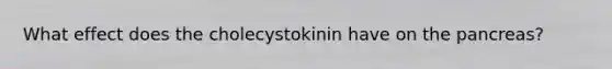 What effect does the cholecystokinin have on the pancreas?