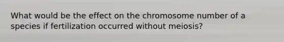 What would be the effect on the chromosome number of a species if fertilization occurred without meiosis?