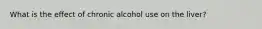 What is the effect of chronic alcohol use on the liver?