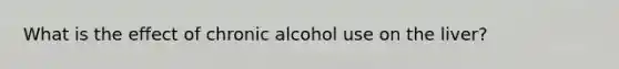 What is the effect of chronic alcohol use on the liver?