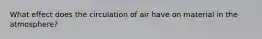 What effect does the circulation of air have on material in the atmosphere?