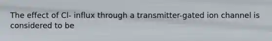 The effect of Cl- influx through a transmitter-gated ion channel is considered to be