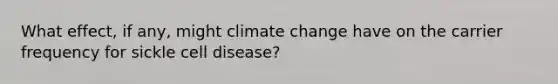 What effect, if any, might climate change have on the carrier frequency for sickle cell disease?