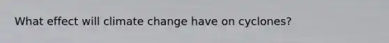 What effect will climate change have on cyclones?