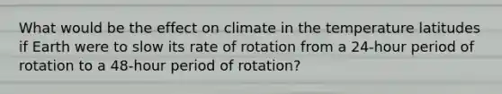 What would be the effect on climate in the temperature latitudes if Earth were to slow its rate of rotation from a 24-hour period of rotation to a 48-hour period of rotation?