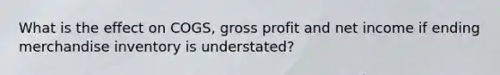 What is the effect on COGS, gross profit and net income if ending merchandise inventory is understated?