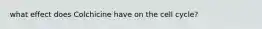 what effect does Colchicine have on the cell cycle?