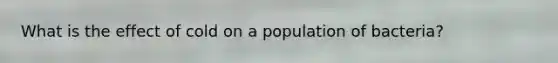 What is the effect of cold on a population of bacteria?