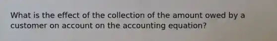 What is the effect of the collection of the amount owed by a customer on ac<a href='https://www.questionai.com/knowledge/kIt7oUhyhX-count-on' class='anchor-knowledge'>count on</a> <a href='https://www.questionai.com/knowledge/k7UJ6J5ODQ-the-accounting-equation' class='anchor-knowledge'>the accounting equation</a>?