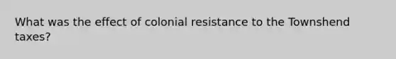 What was the effect of colonial resistance to the Townshend taxes?