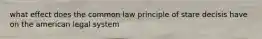 what effect does the common law principle of stare decisis have on the american legal system