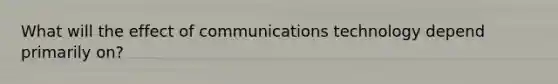 What will the effect of communications technology depend primarily on?