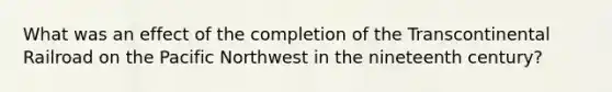 What was an effect of the completion of the Transcontinental Railroad on the Pacific Northwest in the nineteenth century?