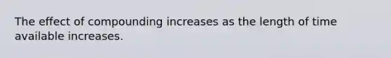 The effect of compounding increases as the length of time available increases.