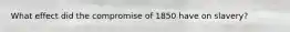What effect did the compromise of 1850 have on slavery?