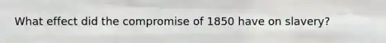 What effect did the <a href='https://www.questionai.com/knowledge/kvIKPiDs5Q-compromise-of-1850' class='anchor-knowledge'>compromise of 1850</a> have on slavery?