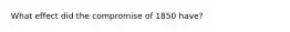 What effect did the compromise of 1850 have?