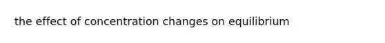 the effect of concentration changes on equilibrium