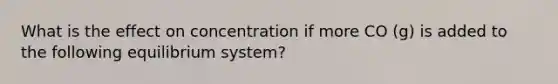 What is the effect on concentration if more CO (g) is added to the following equilibrium system?