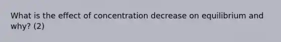 What is the effect of concentration decrease on equilibrium and why? (2)