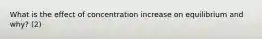 What is the effect of concentration increase on equilibrium and why? (2)