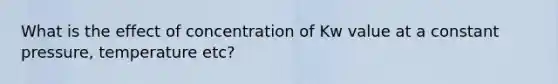 What is the effect of concentration of Kw value at a constant pressure, temperature etc?