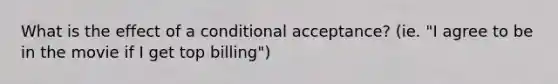 What is the effect of a conditional acceptance? (ie. "I agree to be in the movie if I get top billing")