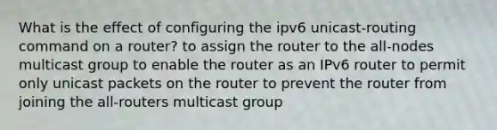 What is the effect of configuring the ipv6 unicast-routing command on a router? to assign the router to the all-nodes multicast group to enable the router as an IPv6 router to permit only unicast packets on the router to prevent the router from joining the all-routers multicast group