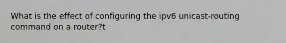 What is the effect of configuring the ipv6 unicast-routing command on a router?t