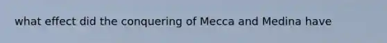 what effect did the conquering of Mecca and Medina have