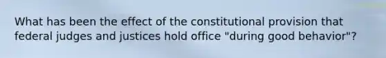 What has been the effect of the constitutional provision that federal judges and justices hold office "during good behavior"?