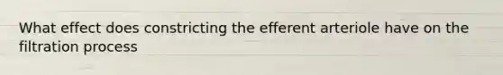 What effect does constricting the efferent arteriole have on the filtration process