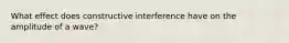 What effect does constructive interference have on the amplitude of a wave?