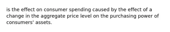 is the effect on consumer spending caused by the effect of a change in the aggregate price level on the purchasing power of consumers' assets.