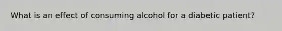 What is an effect of consuming alcohol for a diabetic patient?