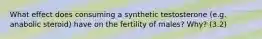 What effect does consuming a synthetic testosterone (e.g. anabolic steroid) have on the fertility of males? Why? (3.2)