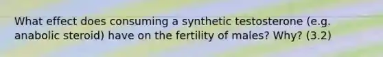 What effect does consuming a synthetic testosterone (e.g. anabolic steroid) have on the fertility of males? Why? (3.2)