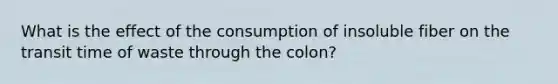 What is the effect of the consumption of insoluble fiber on the transit time of waste through the colon?