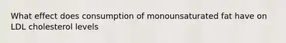 What effect does consumption of monounsaturated fat have on LDL cholesterol levels