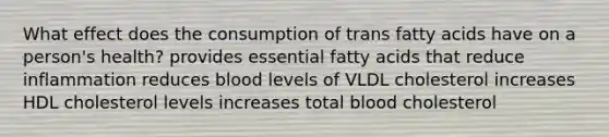 What effect does the consumption of trans fatty acids have on a person's health? provides essential fatty acids that reduce inflammation reduces blood levels of VLDL cholesterol increases HDL cholesterol levels increases total blood cholesterol