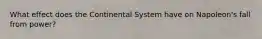 What effect does the Continental System have on Napoleon's fall from power?